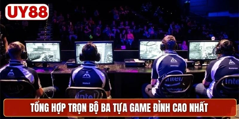 Tổng hợp trọn bộ ba tựa game đỉnh cao nhất